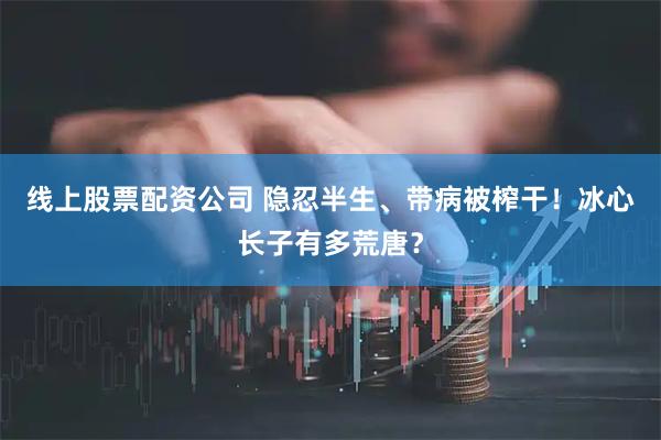 线上股票配资公司 隐忍半生、带病被榨干！冰心长子有多荒唐？