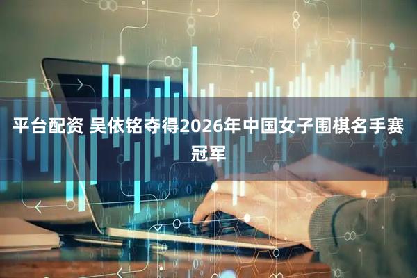 平台配资 吴依铭夺得2026年中国女子围棋名手赛冠军
