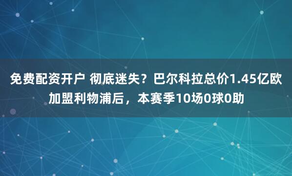 免费配资开户 彻底迷失？巴尔科拉总价1.45亿欧加盟利物浦后，本赛季10场0球0助