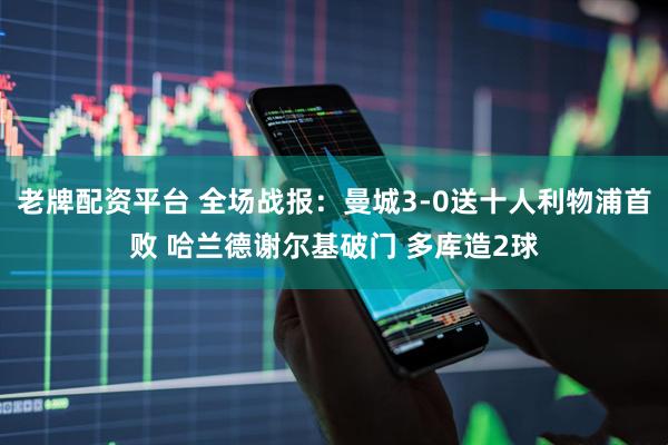 老牌配资平台 全场战报：曼城3-0送十人利物浦首败 哈兰德谢尔基破门 多库造2球