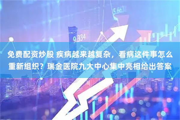 免费配资炒股 疾病越来越复杂，看病这件事怎么重新组织？瑞金医院九大中心集中亮相给出答案