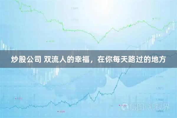炒股公司 双流人的幸福，在你每天路过的地方