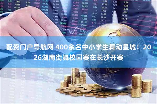 配资门户导航网 400余名中小学生舞动星城！2026湖南街舞校园赛在长沙开赛