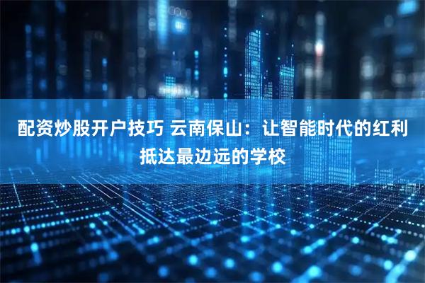 配资炒股开户技巧 云南保山：让智能时代的红利抵达最边远的学校